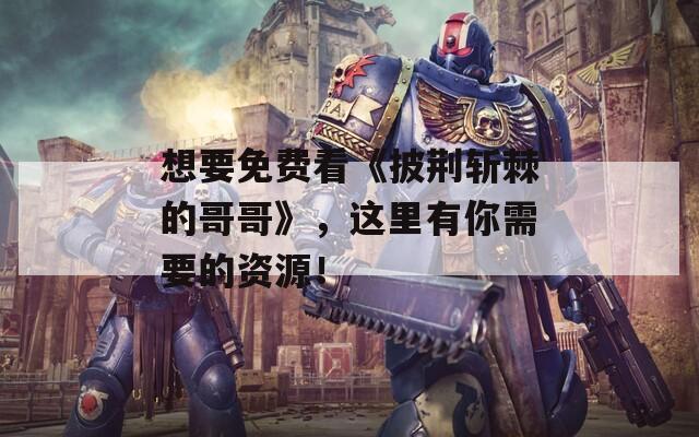 想要免费看《披荆斩棘的哥哥》，这里有你需要的资源！