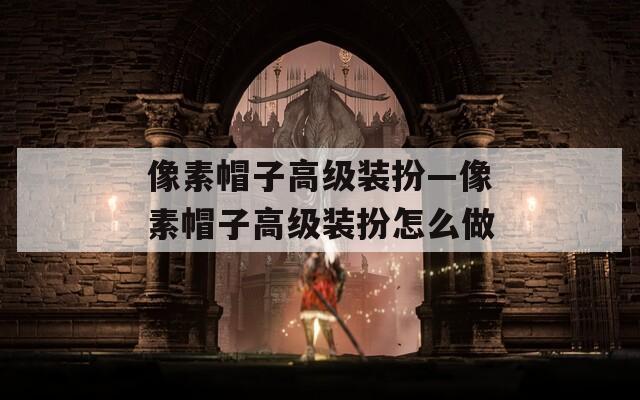 像素帽子高级装扮—像素帽子高级装扮怎么做