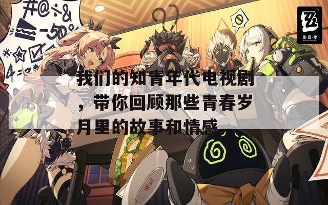 我们的知青年代电视剧，带你回顾那些青春岁月里的故事和情感