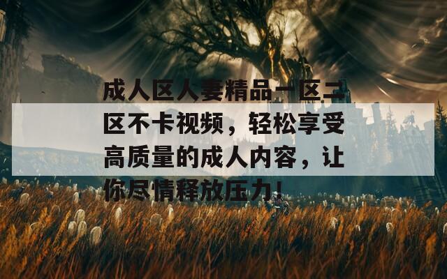 成人区人妻精品一区二区不卡视频，轻松享受高质量的成人内容，让你尽情释放压力！