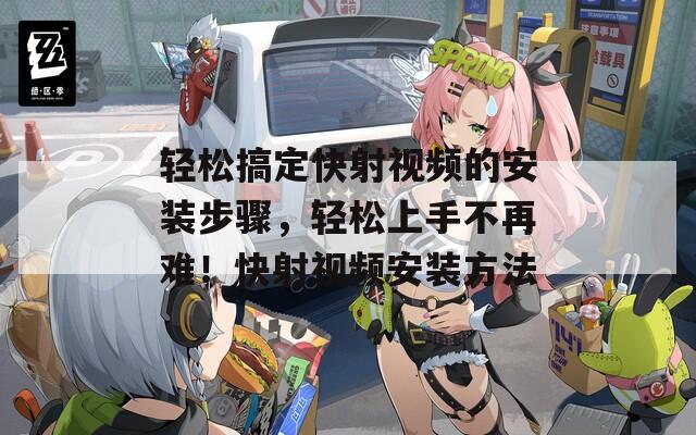 轻松搞定快射视频的安装步骤，轻松上手不再难！快射视频安装方法