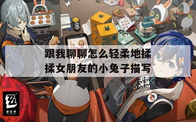 跟我聊聊怎么轻柔地揉揉女朋友的小兔子描写