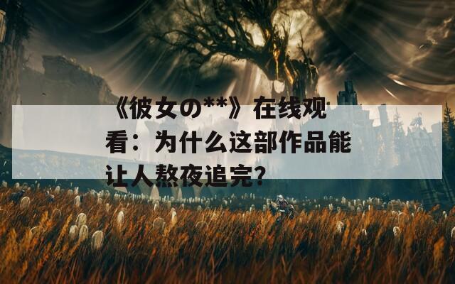 《彼女の**》在线观看：为什么这部作品能让人熬夜追完？