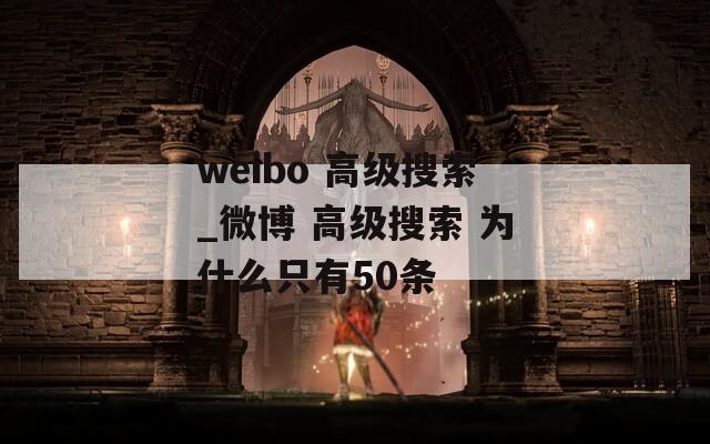 weibo 高级搜索_微博 高级搜索 为什么只有50条