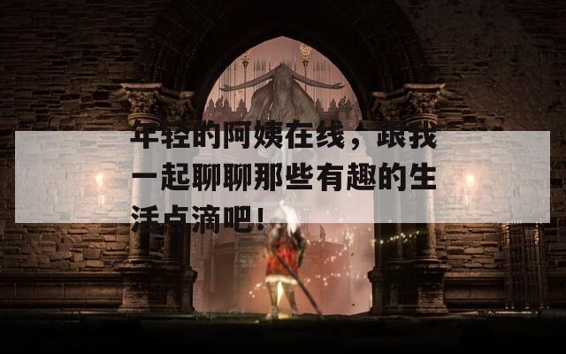 年轻的阿姨在线，跟我一起聊聊那些有趣的生活点滴吧！