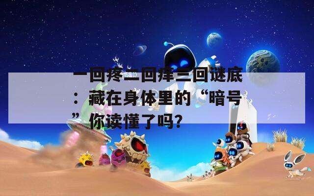 一回疼二回痒三回谜底：藏在身体里的“暗号”你读懂了吗？