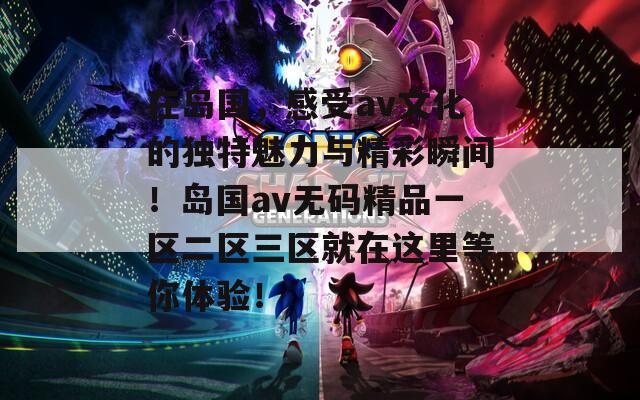 在岛国，感受av文化的独特魅力与精彩瞬间！岛国av无码精品一区二区三区就在这里等你体验！