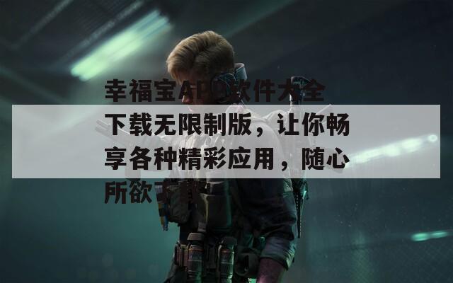 幸福宝APP软件大全下载无限制版，让你畅享各种精彩应用，随心所欲下载！