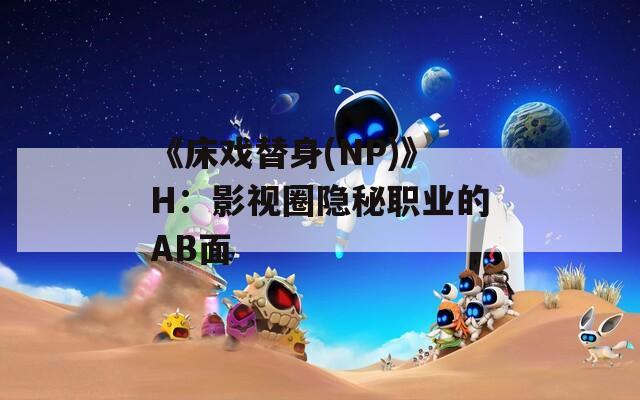 《床戏替身(NP)》H：影视圈隐秘职业的AB面