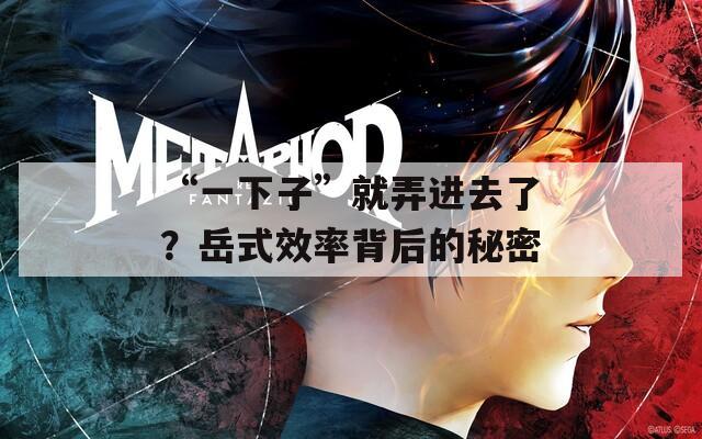 “一下子”就弄进去了？岳式效率背后的秘密  第1张