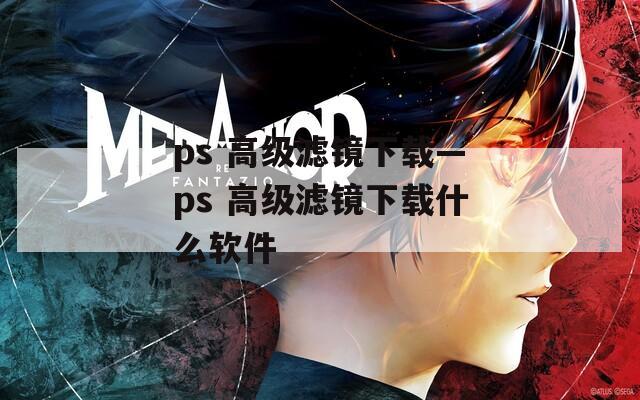 ps 高级滤镜下载—ps 高级滤镜下载什么软件