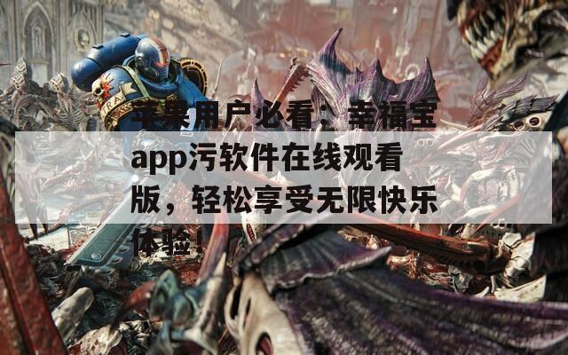 苹果用户必看：幸福宝app污软件在线观看版，轻松享受无限快乐体验！  第1张