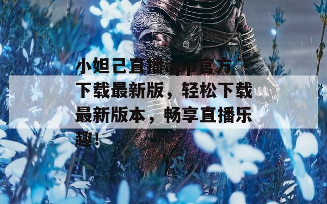 小妲己直播app官方下载最新版，轻松下载最新版本，畅享直播乐趣！