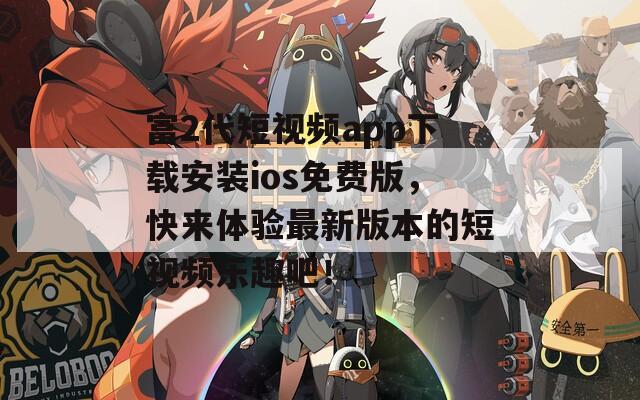 富2代短视频app下载安装ios免费版，快来体验最新版本的短视频乐趣吧！