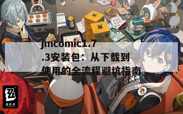 jmcomic1.7.3安装包：从下载到使用的全流程避坑指南
