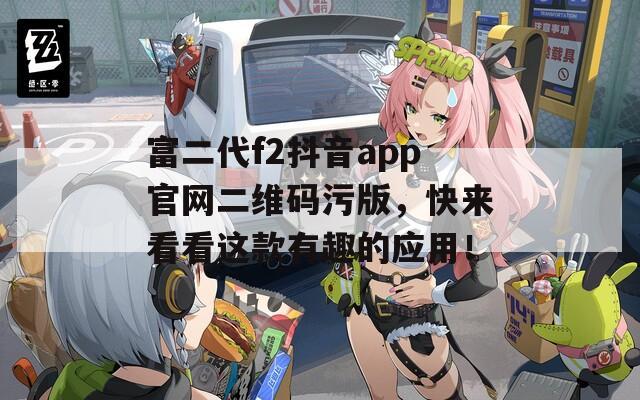 富二代f2抖音app官网二维码污版，快来看看这款有趣的应用！