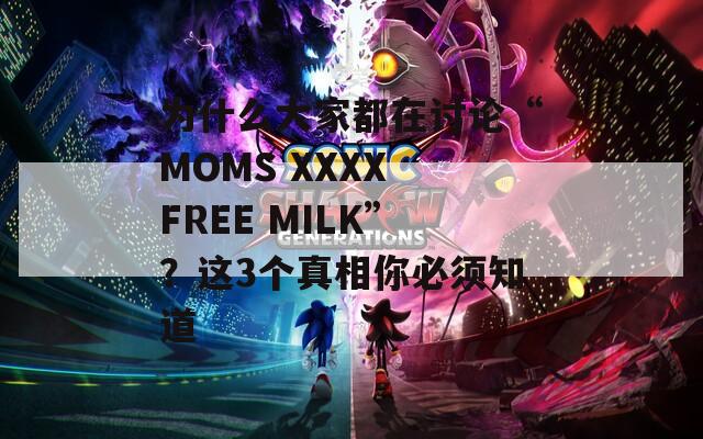 为什么大家都在讨论“MOMS XXXX FREE MILK”？这3个真相你必须知道