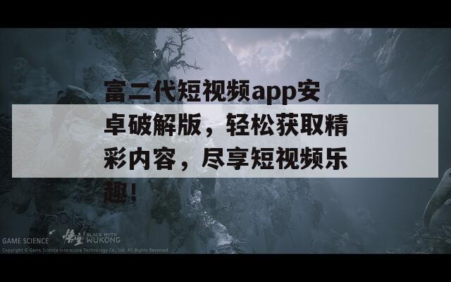 富二代短视频app安卓破解版，轻松获取精彩内容，尽享短视频乐趣！