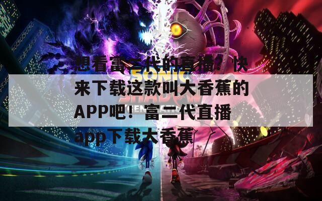 想看富二代的直播？快来下载这款叫大香蕉的APP吧！富二代直播app下载大香蕉
