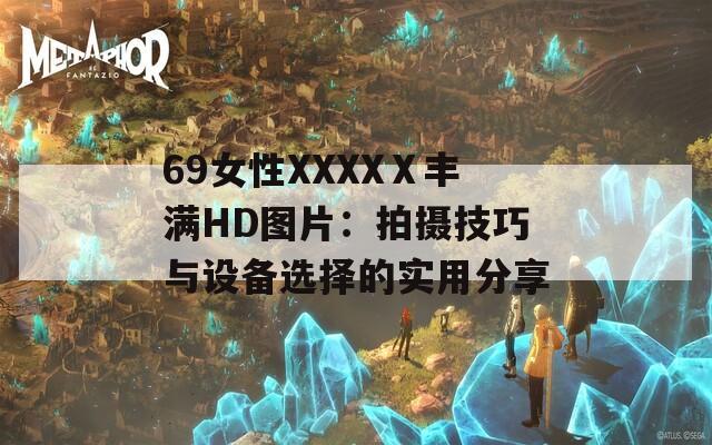 69女性XXXXⅩ丰满HD图片：拍摄技巧与设备选择的实用分享