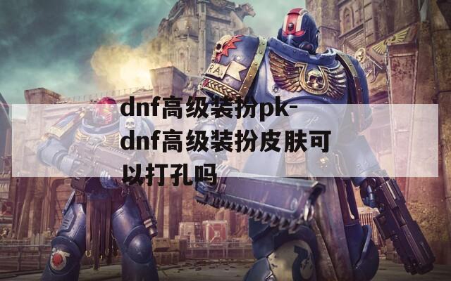dnf高级装扮pk-dnf高级装扮皮肤可以打孔吗