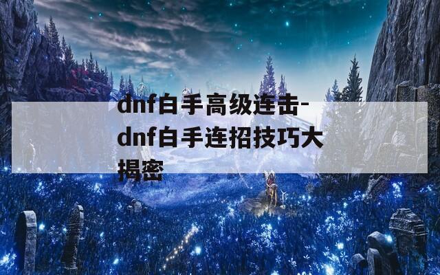 dnf白手高级连击-dnf白手连招技巧大揭密