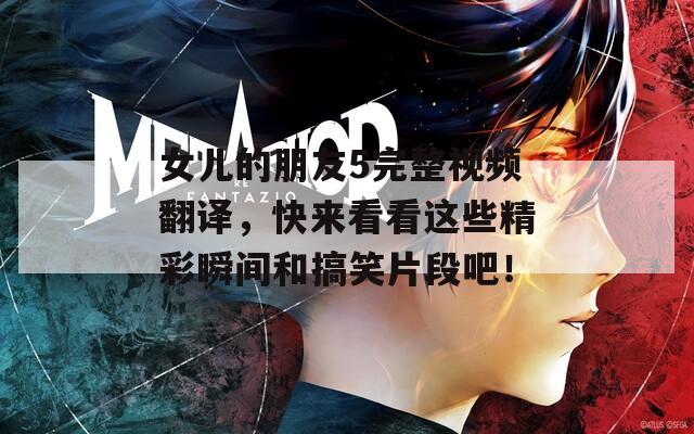 女儿的朋友5完整视频翻译，快来看看这些精彩瞬间和搞笑片段吧！