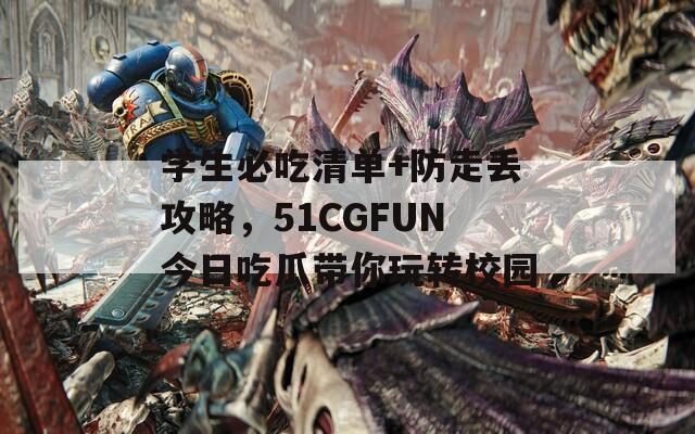 学生必吃清单+防走丢攻略，51CGFUN今日吃瓜带你玩转校园
