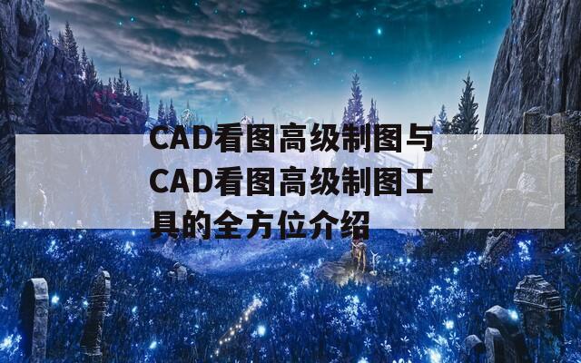 CAD看图高级制图与CAD看图高级制图工具的全方位介绍