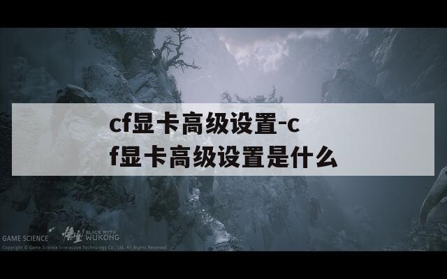 cf显卡高级设置-cf显卡高级设置是什么