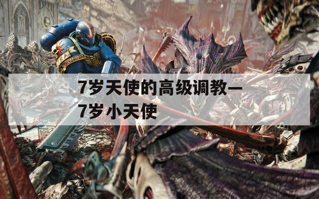 7岁天使的高级调教—7岁小天使