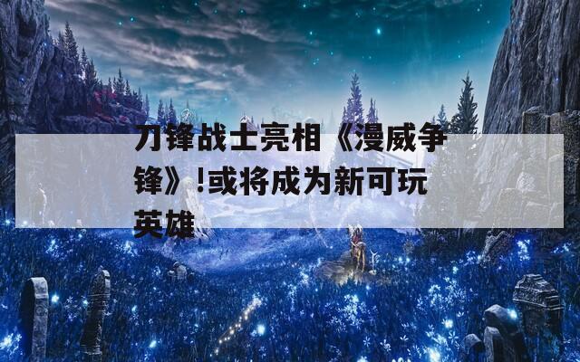 刀锋战士亮相《漫威争锋》!或将成为新可玩英雄