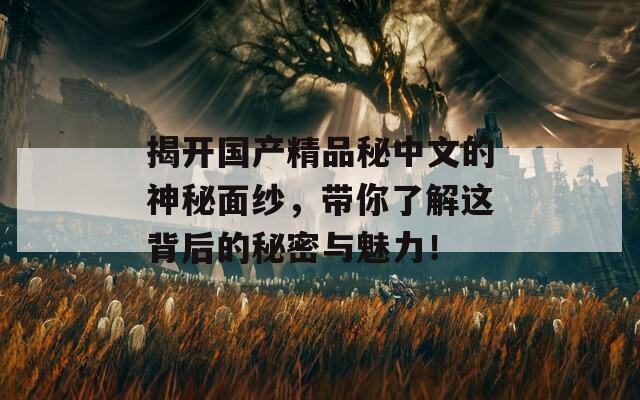 揭开国产精品秘中文的神秘面纱，带你了解这背后的秘密与魅力！