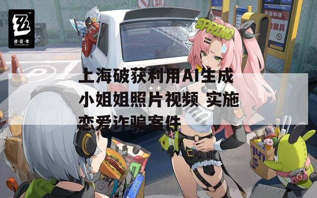 上海破获利用AI生成小姐姐照片视频 实施恋爱诈骗案件