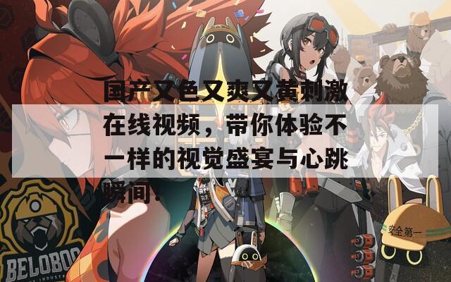 国产又色又爽又黄刺激在线视频，带你体验不一样的视觉盛宴与心跳瞬间！