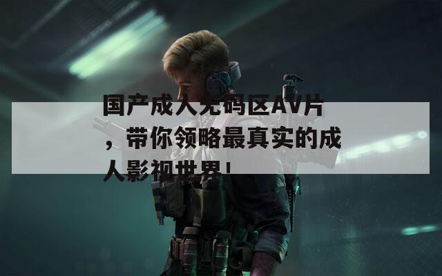 国产成人无码区AV片，带你领略最真实的成人影视世界！
