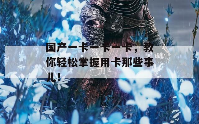 国产一卡一卡一卡，教你轻松掌握用卡那些事儿！
