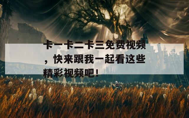 卡一卡二卡三免费视频，快来跟我一起看这些精彩视频吧！