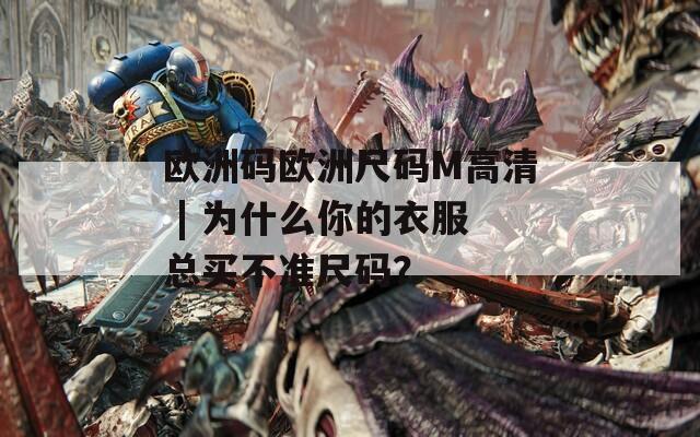 欧洲码欧洲尺码M高清 | 为什么你的衣服总买不准尺码？