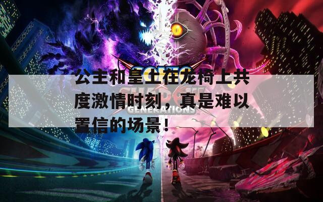 公主和皇上在龙椅上共度激情时刻，真是难以置信的场景！
