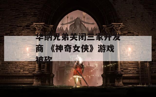 华纳兄弟关闭三家开发商 《神奇女侠》游戏被砍