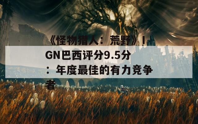 《怪物猎人：荒野》IGN巴西评分9.5分：年度最佳的有力竞争者