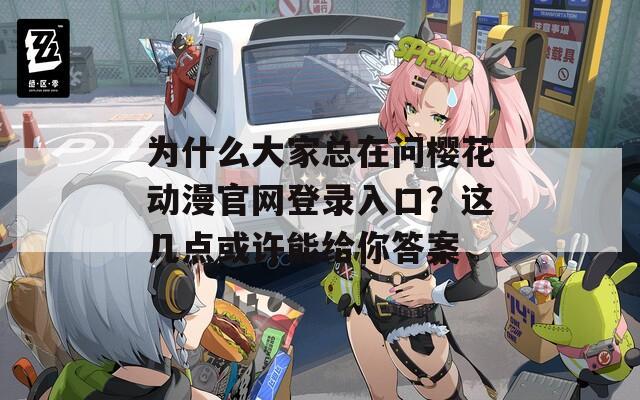 为什么大家总在问樱花动漫官网登录入口？这几点或许能给你答案