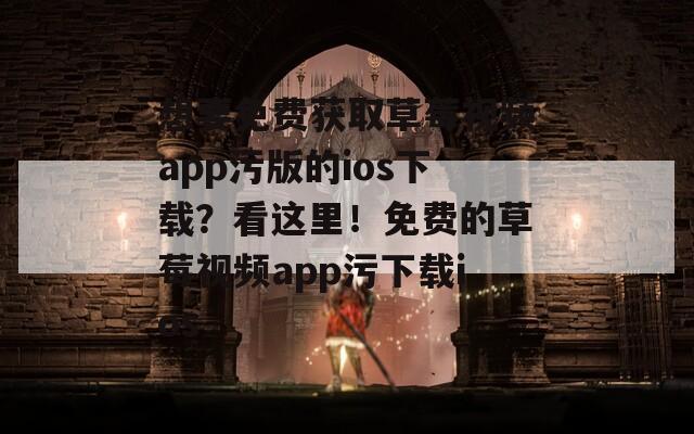 想要免费获取草莓视频app污版的ios下载？看这里！免费的草莓视频app污下载ios