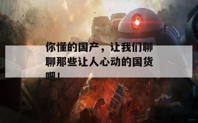你懂的国产，让我们聊聊那些让人心动的国货吧！