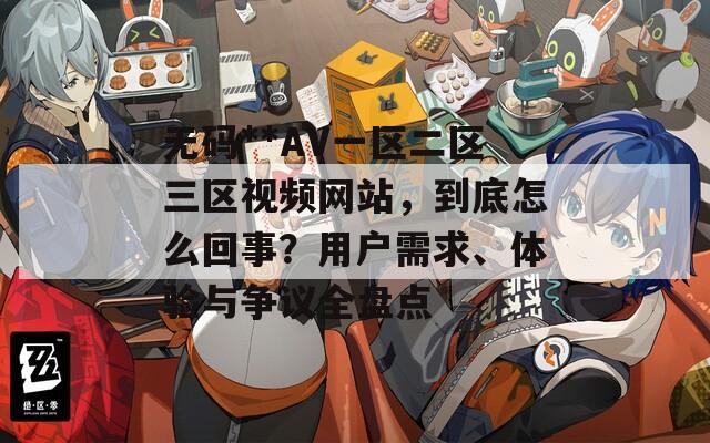 无码**AV一区二区三区视频网站，到底怎么回事？用户需求、体验与争议全盘点