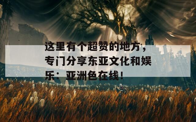 这里有个超赞的地方，专门分享东亚文化和娱乐：亚洲色在线！