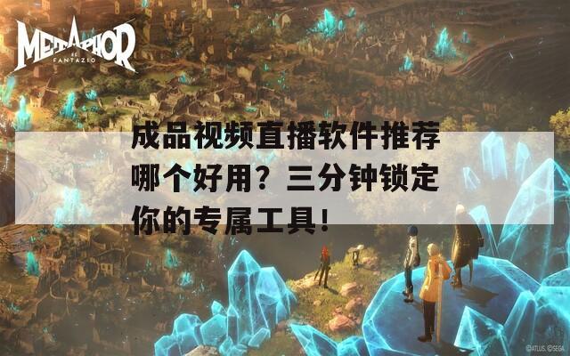 成品视频直播软件推荐哪个好用？三分钟锁定你的专属工具！