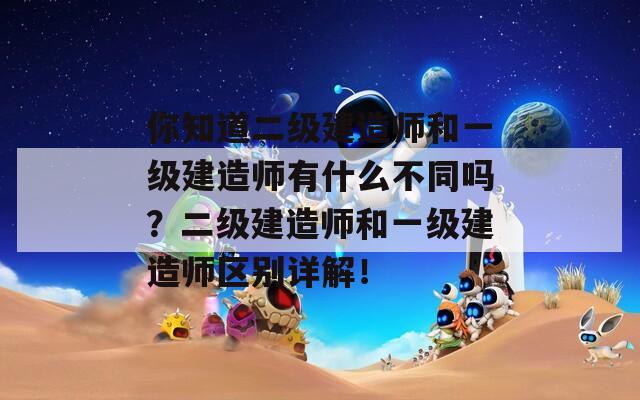 你知道二级建造师和一级建造师有什么不同吗？二级建造师和一级建造师区别详解！
