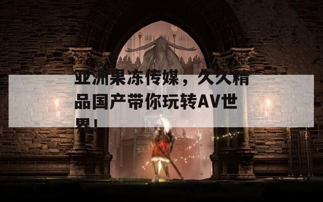 亚洲果冻传媒，久久精品国产带你玩转AV世界！